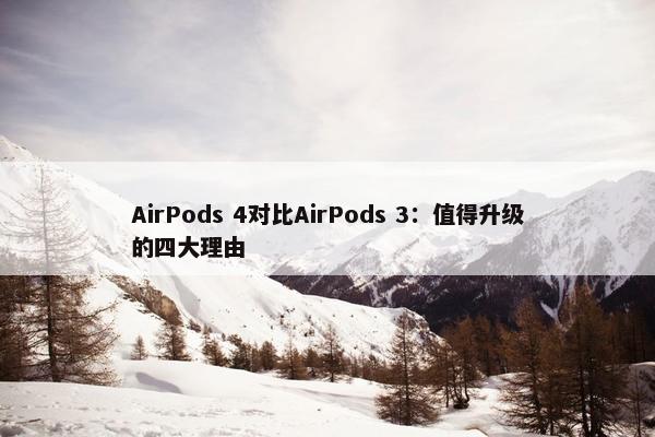 AirPods 4对比AirPods 3：值得升级的四大理由