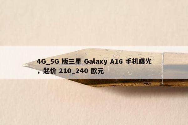 4G_5G 版三星 Galaxy A16 手机曝光，起价 210_240 欧元