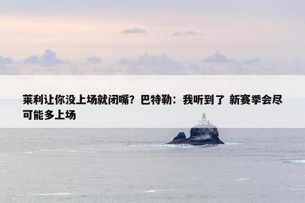 莱利让你没上场就闭嘴？巴特勒：我听到了 新赛季会尽可能多上场