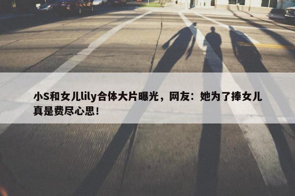 小S和女儿lily合体大片曝光，网友：她为了捧女儿真是费尽心思！