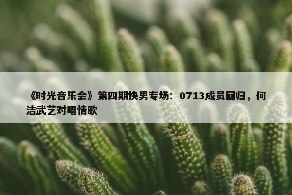 《时光音乐会》第四期快男专场：0713成员回归，何洁武艺对唱情歌