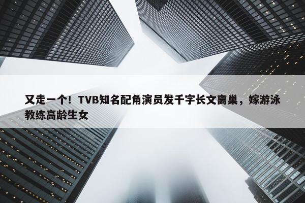 又走一个！TVB知名配角演员发千字长文离巢，嫁游泳教练高龄生女