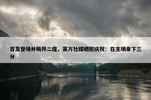 首发登场并梅开二度，莱万社媒晒照庆祝：在主场拿下三分