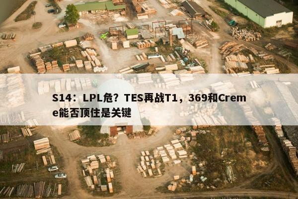 S14：LPL危？TES再战T1，369和Creme能否顶住是关键