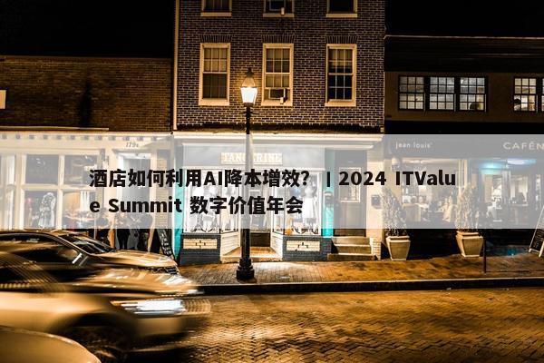 酒店如何利用AI降本增效？丨2024 ITValue Summit 数字价值年会