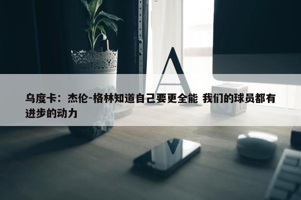 乌度卡：杰伦-格林知道自己要更全能 我们的球员都有进步的动力