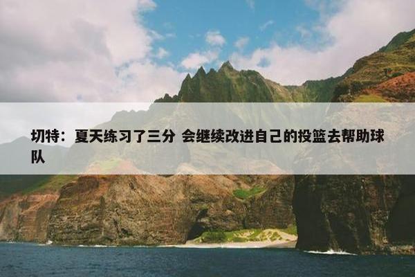 切特：夏天练习了三分 会继续改进自己的投篮去帮助球队