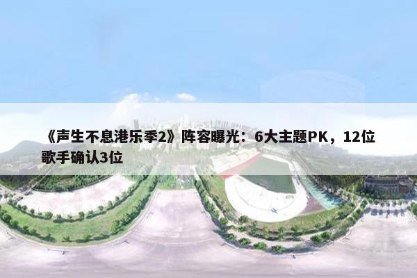 《声生不息港乐季2》阵容曝光：6大主题PK，12位歌手确认3位