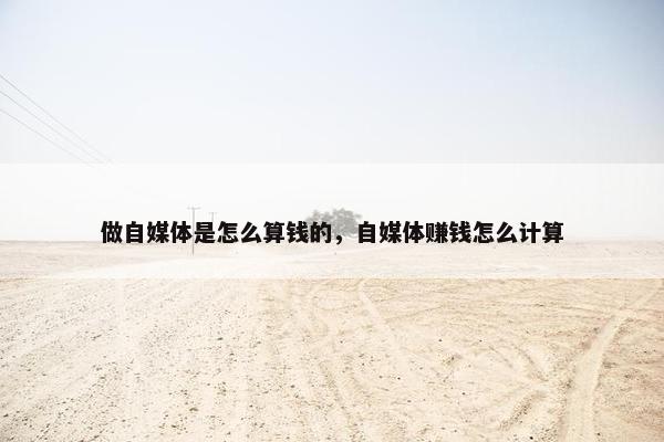 做自媒体是怎么算钱的，自媒体赚钱怎么计算