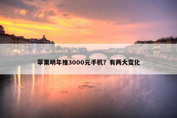 苹果明年推3000元手机？有两大变化