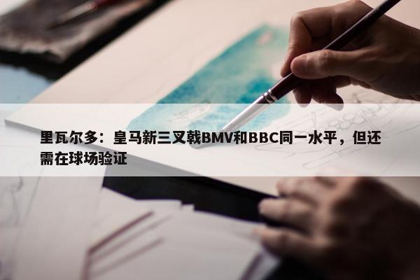 里瓦尔多：皇马新三叉戟BMV和BBC同一水平，但还需在球场验证