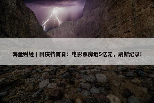 海量财经丨国庆档首日：电影票房近5亿元，刷新纪录！