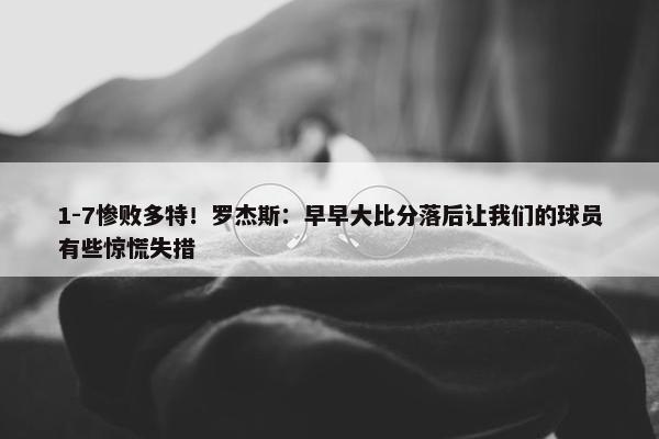 1-7惨败多特！罗杰斯：早早大比分落后让我们的球员有些惊慌失措