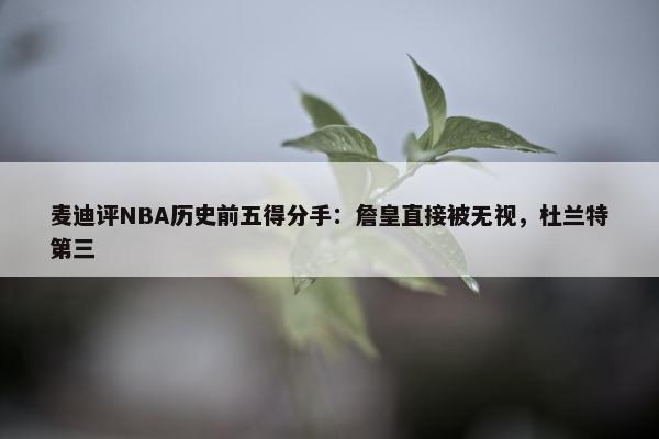 麦迪评NBA历史前五得分手：詹皇直接被无视，杜兰特第三