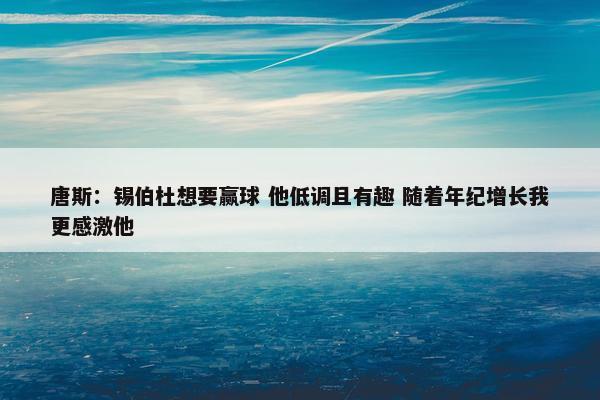 唐斯：锡伯杜想要赢球 他低调且有趣 随着年纪增长我更感激他