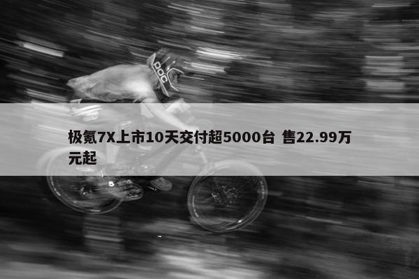 极氪7X上市10天交付超5000台 售22.99万元起