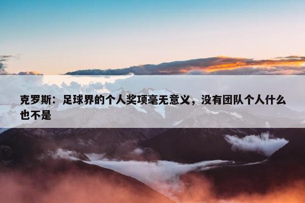 克罗斯：足球界的个人奖项毫无意义，没有团队个人什么也不是