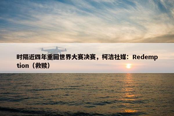 时隔近四年重回世界大赛决赛，柯洁社媒：Redemption（救赎）