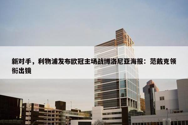 新对手，利物浦发布欧冠主场战博洛尼亚海报：范戴克领衔出镜