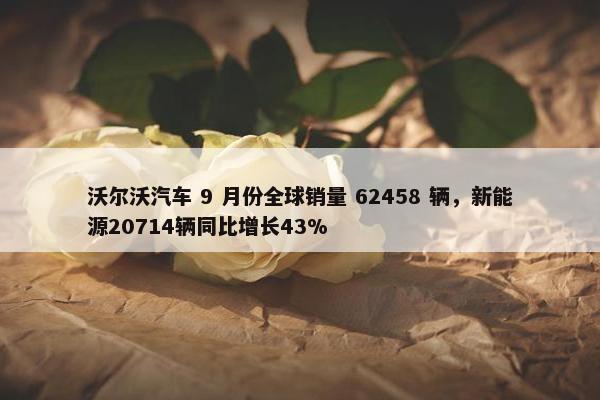 沃尔沃汽车 9 月份全球销量 62458 辆，新能源20714辆同比增长43%