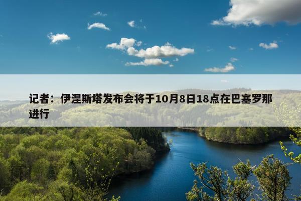 记者：伊涅斯塔发布会将于10月8日18点在巴塞罗那进行