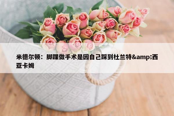 米德尔顿：脚踝做手术是因自己踩到杜兰特&西亚卡姆