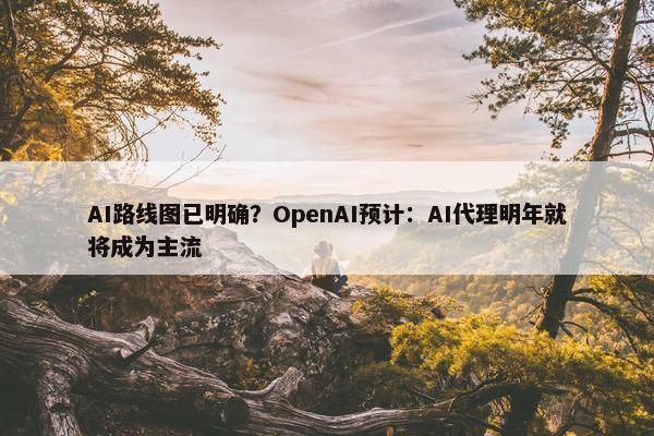 AI路线图已明确？OpenAI预计：AI代理明年就将成为主流