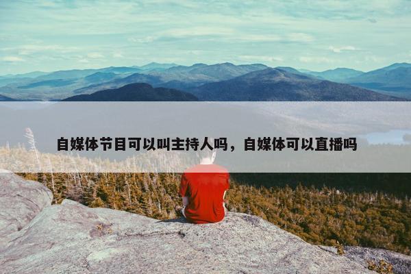 自媒体节目可以叫主持人吗，自媒体可以直播吗