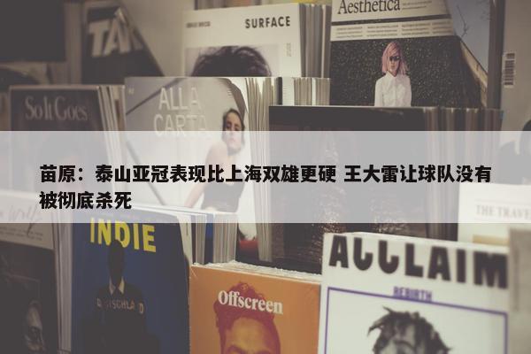 苗原：泰山亚冠表现比上海双雄更硬 王大雷让球队没有被彻底杀死