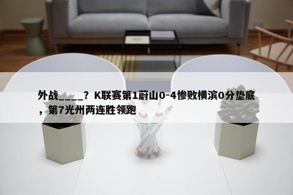 外战____？K联赛第1蔚山0-4惨败横滨0分垫底，第7光州两连胜领跑