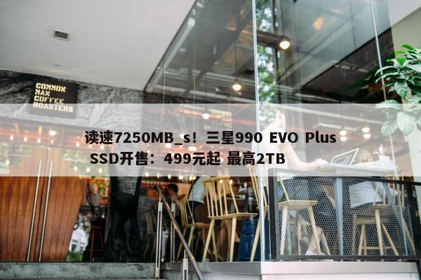 读速7250MB_s！三星990 EVO Plus SSD开售：499元起 最高2TB