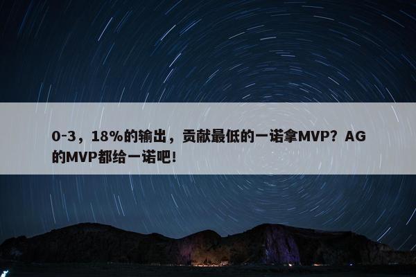 0-3，18%的输出，贡献最低的一诺拿MVP？AG的MVP都给一诺吧！