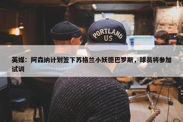 英媒：阿森纳计划签下苏格兰小妖德巴罗斯，球员将参加试训