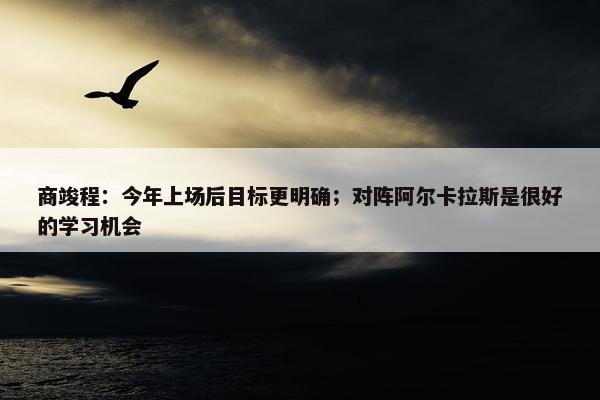 商竣程：今年上场后目标更明确；对阵阿尔卡拉斯是很好的学习机会