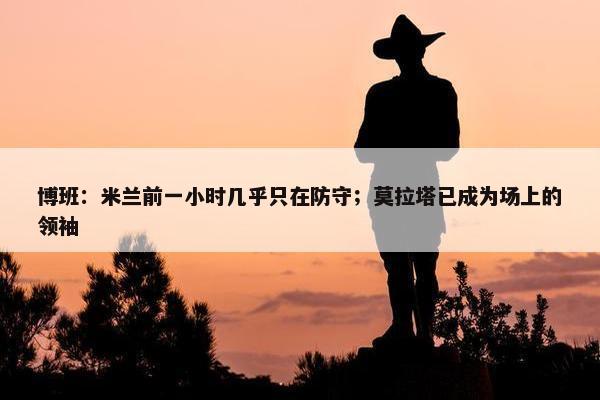 博班：米兰前一小时几乎只在防守；莫拉塔已成为场上的领袖