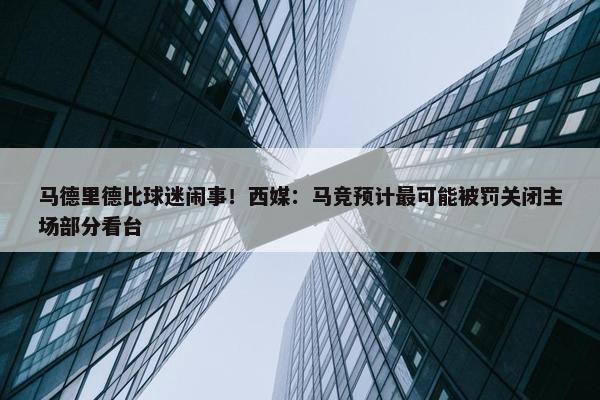 马德里德比球迷闹事！西媒：马竞预计最可能被罚关闭主场部分看台