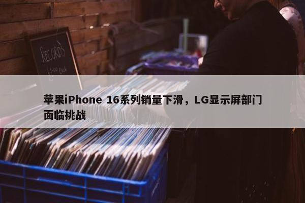 苹果iPhone 16系列销量下滑，LG显示屏部门面临挑战