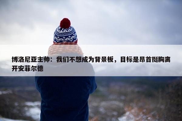 博洛尼亚主帅：我们不想成为背景板，目标是昂首挺胸离开安菲尔德