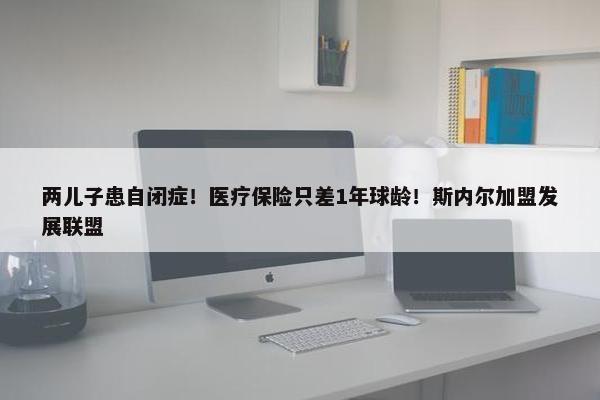 两儿子患自闭症！医疗保险只差1年球龄！斯内尔加盟发展联盟