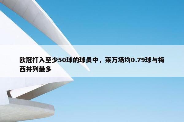 欧冠打入至少50球的球员中，莱万场均0.79球与梅西并列最多