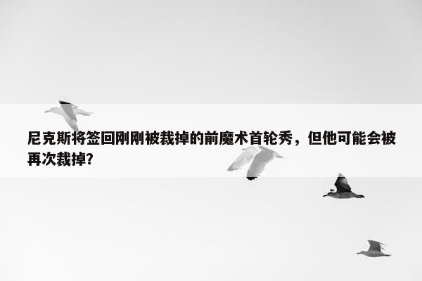 尼克斯将签回刚刚被裁掉的前魔术首轮秀，但他可能会被再次裁掉？