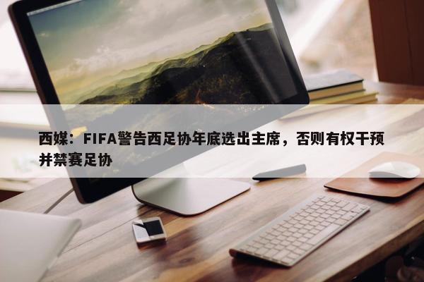 西媒：FIFA警告西足协年底选出主席，否则有权干预并禁赛足协