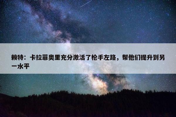 赖特：卡拉菲奥里充分激活了枪手左路，帮他们提升到另一水平