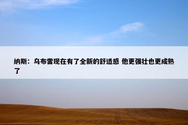 纳斯：乌布雷现在有了全新的舒适感 他更强壮也更成熟了