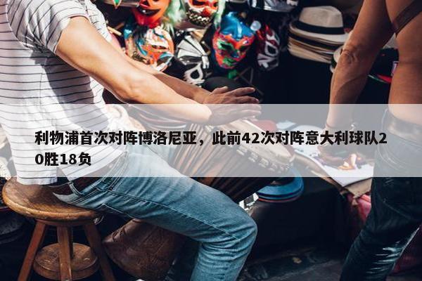 利物浦首次对阵博洛尼亚，此前42次对阵意大利球队20胜18负