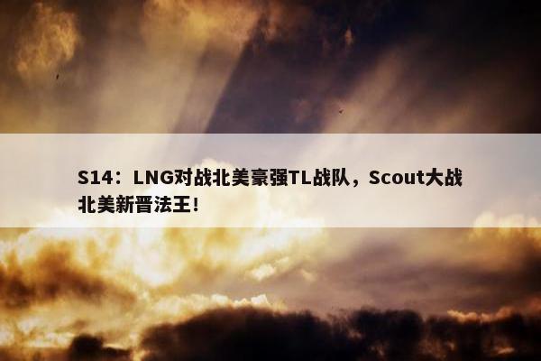 S14：LNG对战北美豪强TL战队，Scout大战北美新晋法王！