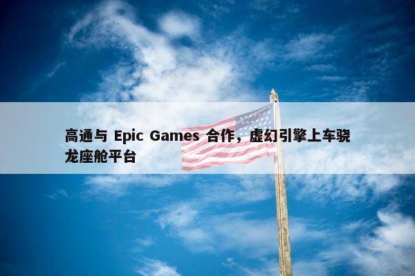 高通与 Epic Games 合作，虚幻引擎上车骁龙座舱平台