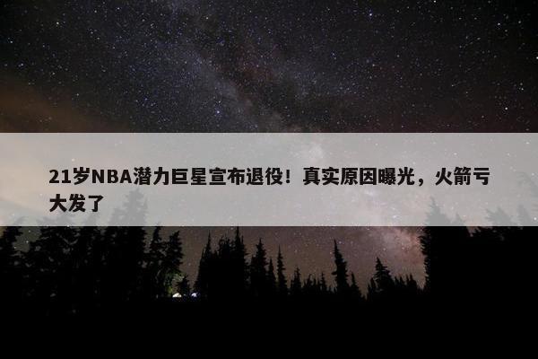 21岁NBA潜力巨星宣布退役！真实原因曝光，火箭亏大发了