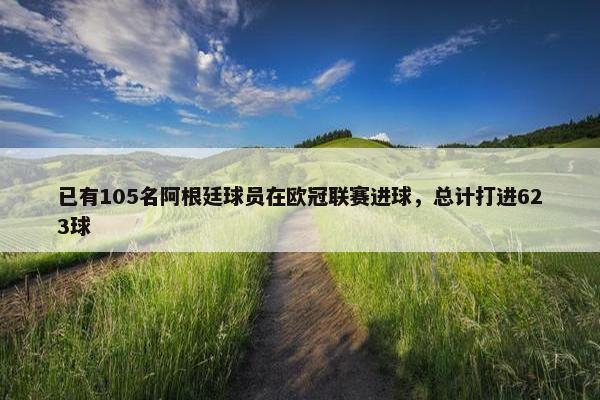 已有105名阿根廷球员在欧冠联赛进球，总计打进623球