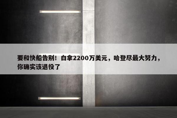 要和快船告别！白拿2200万美元，哈登尽最大努力，你确实该退役了